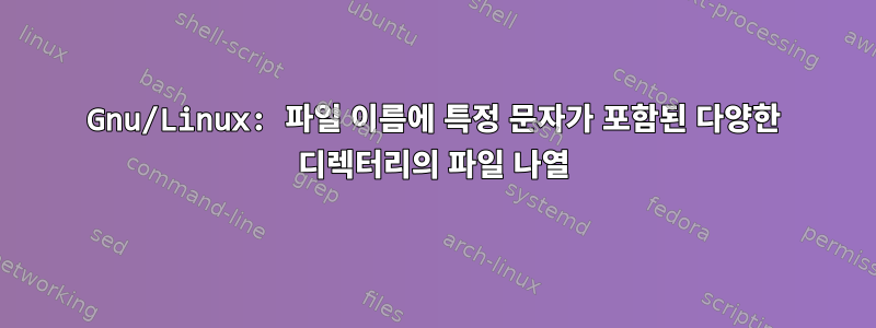 Gnu/Linux: 파일 이름에 특정 문자가 포함된 다양한 디렉터리의 파일 나열