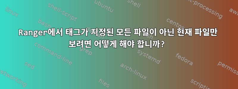 Ranger에서 태그가 지정된 모든 파일이 아닌 현재 파일만 보려면 어떻게 해야 합니까?