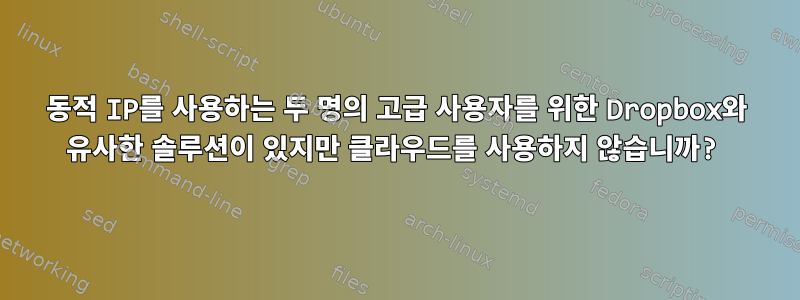 동적 IP를 사용하는 두 명의 고급 사용자를 위한 Dropbox와 유사한 솔루션이 있지만 클라우드를 사용하지 않습니까?