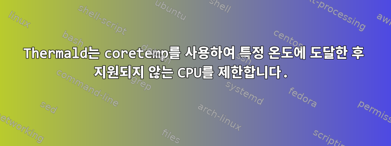 Thermald는 coretemp를 사용하여 특정 온도에 도달한 후 지원되지 않는 CPU를 제한합니다.