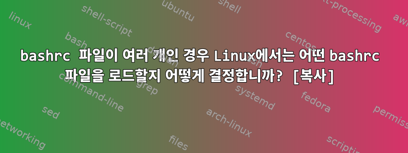 bashrc 파일이 여러 개인 경우 Linux에서는 어떤 bashrc 파일을 로드할지 어떻게 결정합니까? [복사]