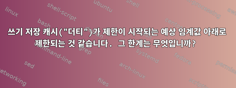 쓰기 저장 캐시("더티")가 제한이 시작되는 예상 임계값 아래로 제한되는 것 같습니다. 그 한계는 무엇입니까?