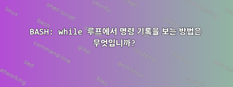 BASH: while 루프에서 명령 기록을 보는 방법은 무엇입니까?