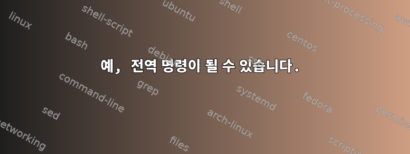 예, 전역 명령이 될 수 있습니다.