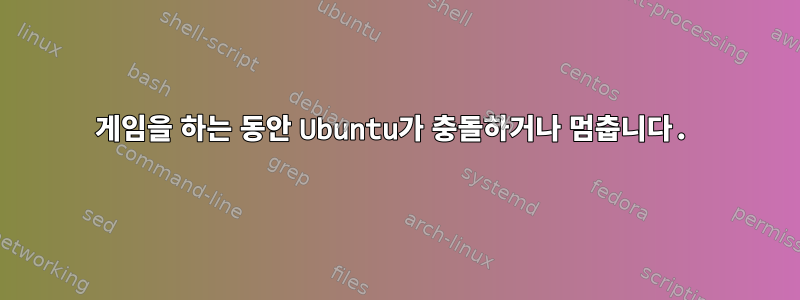 게임을 하는 동안 Ubuntu가 충돌하거나 멈춥니다.