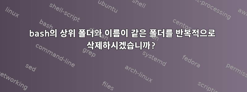 bash의 상위 폴더와 이름이 같은 폴더를 반복적으로 삭제하시겠습니까?