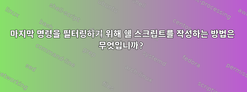 마지막 명령을 필터링하기 위해 쉘 스크립트를 작성하는 방법은 무엇입니까?