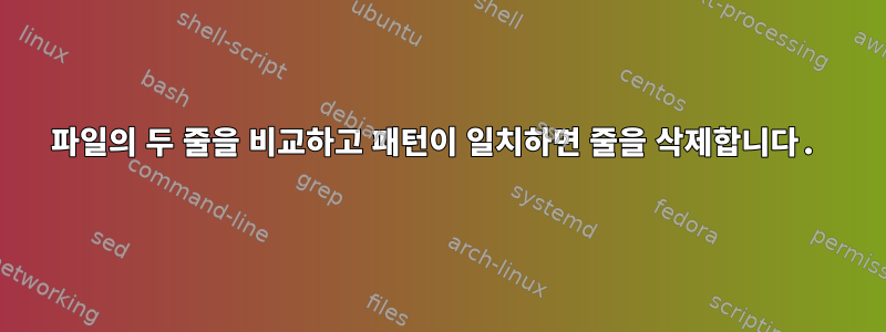 파일의 두 줄을 비교하고 패턴이 일치하면 줄을 삭제합니다.