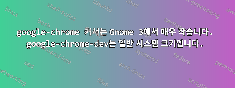 google-chrome 커서는 Gnome 3에서 매우 작습니다. google-chrome-dev는 일반 시스템 크기입니다.