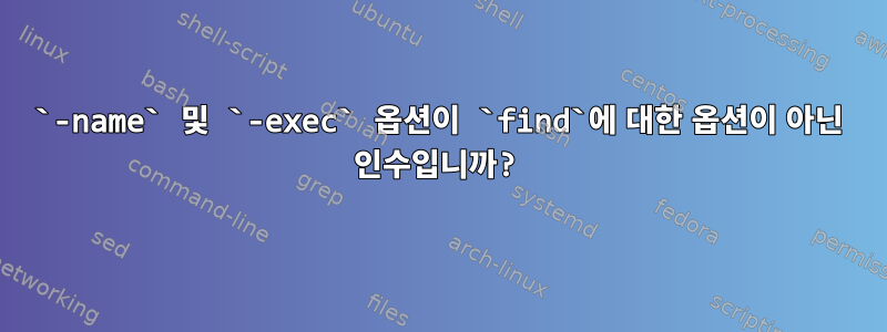 `-name` 및 `-exec` 옵션이 `find`에 대한 옵션이 아닌 인수입니까?