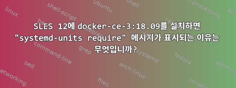 SLES 12에 docker-ce-3:18.09를 설치하면 "systemd-units require" 메시지가 표시되는 이유는 무엇입니까?