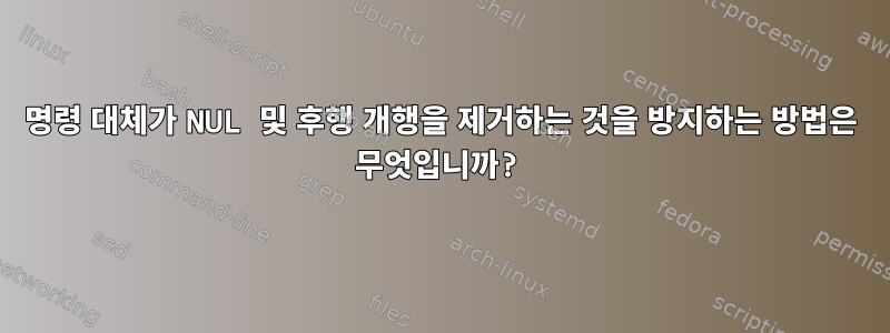 명령 대체가 NUL 및 후행 개행을 제거하는 것을 방지하는 방법은 무엇입니까?