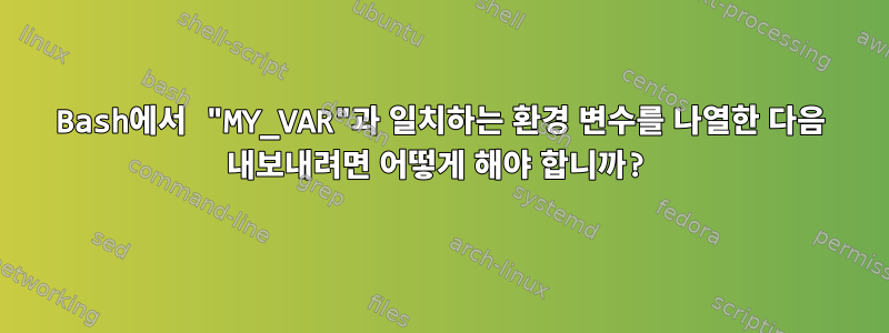 Bash에서 "MY_VAR"과 일치하는 환경 변수를 나열한 다음 내보내려면 어떻게 해야 합니까?