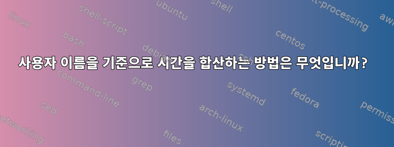 사용자 이름을 기준으로 시간을 합산하는 방법은 무엇입니까?