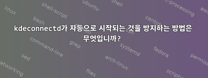 kdeconnectd가 자동으로 시작되는 것을 방지하는 방법은 무엇입니까?