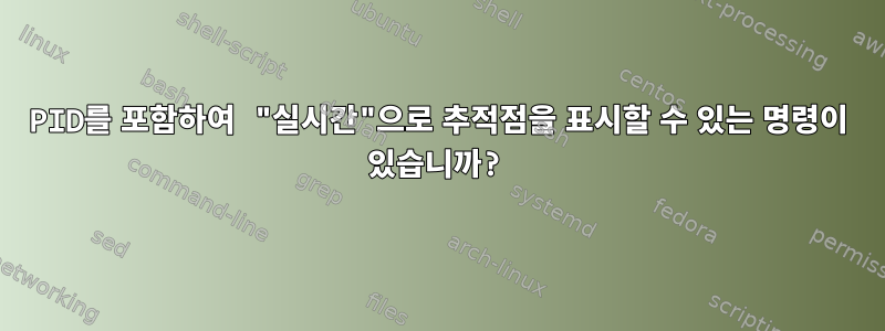 PID를 포함하여 "실시간"으로 추적점을 표시할 수 있는 명령이 있습니까?