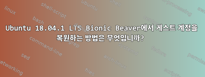 Ubuntu 18.04.1 LTS Bionic Beaver에서 게스트 계정을 복원하는 방법은 무엇입니까?