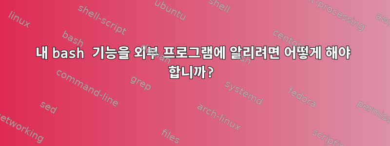 내 bash 기능을 외부 프로그램에 알리려면 어떻게 해야 합니까?