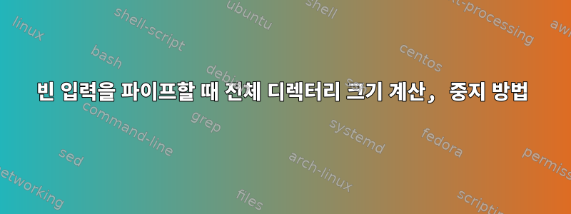 빈 입력을 파이프할 때 전체 디렉터리 크기 계산, 중지 방법