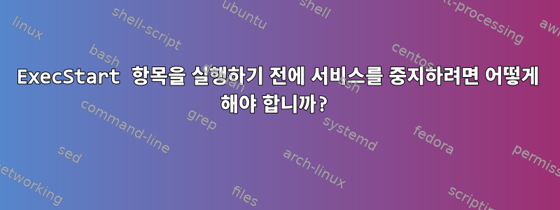 ExecStart 항목을 실행하기 전에 서비스를 중지하려면 어떻게 해야 합니까?