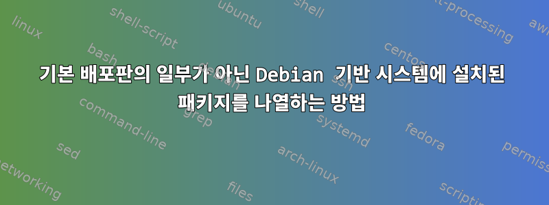 기본 배포판의 일부가 아닌 Debian 기반 시스템에 설치된 패키지를 나열하는 방법