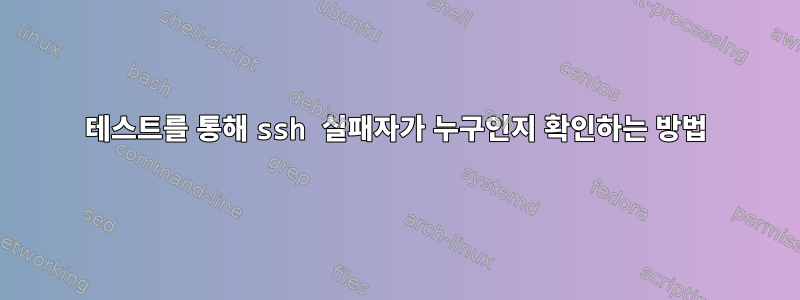 테스트를 통해 ssh 실패자가 누구인지 확인하는 방법