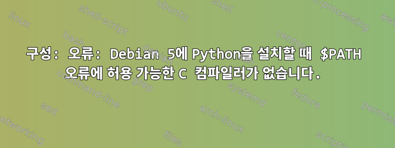 구성: 오류: Debian 5에 Python을 설치할 때 $PATH 오류에 허용 가능한 C 컴파일러가 없습니다.