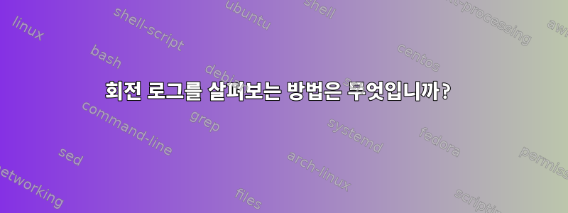 회전 로그를 살펴보는 방법은 무엇입니까?