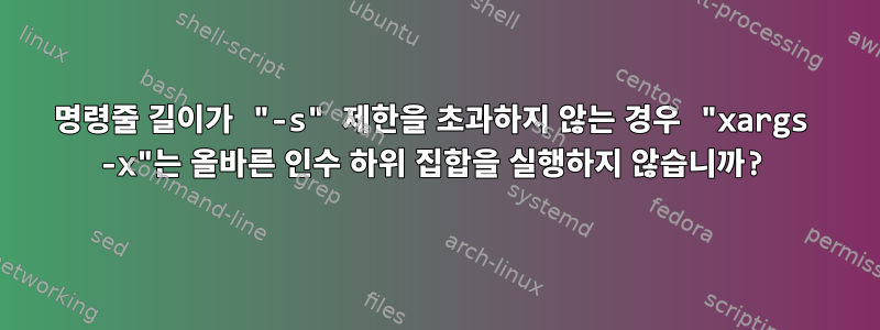 명령줄 길이가 "-s" 제한을 초과하지 않는 경우 "xargs -x"는 올바른 인수 하위 집합을 실행하지 않습니까?