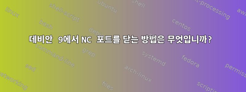 데비안 9에서 NC 포트를 닫는 방법은 무엇입니까?