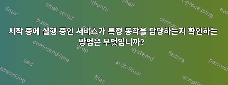 시작 중에 실행 중인 서비스가 특정 동작을 담당하는지 확인하는 방법은 무엇입니까?