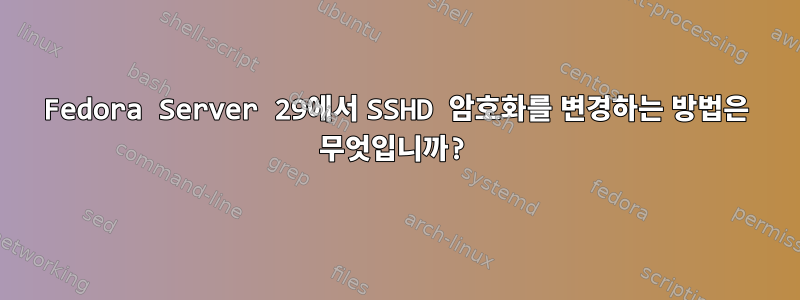 Fedora Server 29에서 SSHD 암호화를 변경하는 방법은 무엇입니까?