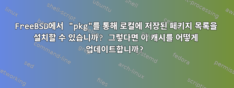 FreeBSD에서 "pkg"를 통해 로컬에 저장된 패키지 목록을 설치할 수 있습니까? 그렇다면 이 캐시를 어떻게 업데이트합니까?