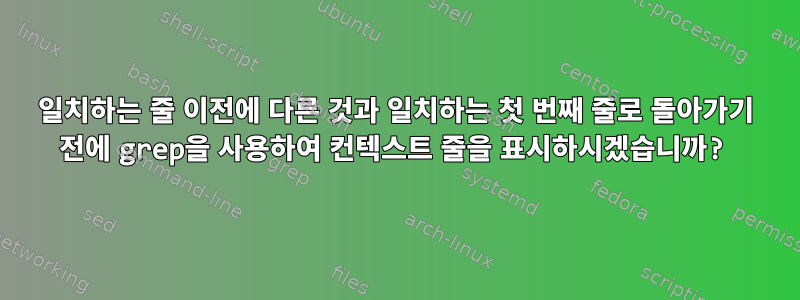 일치하는 줄 이전에 다른 것과 일치하는 첫 번째 줄로 돌아가기 전에 grep을 사용하여 컨텍스트 줄을 표시하시겠습니까?