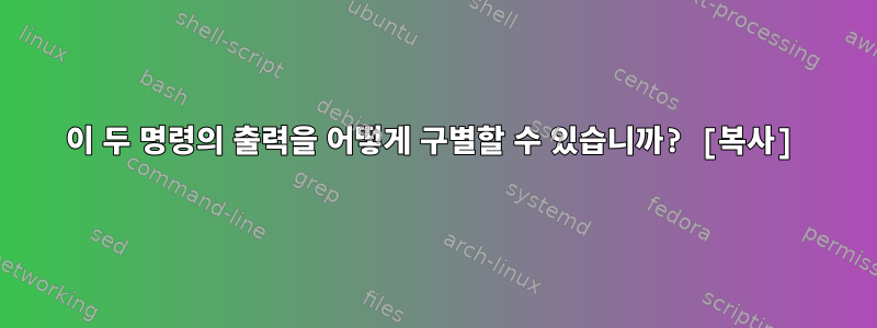 이 두 명령의 출력을 어떻게 구별할 수 있습니까? [복사]