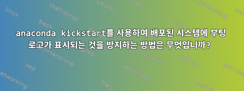 anaconda kickstart를 사용하여 배포된 시스템에 부팅 로고가 표시되는 것을 방지하는 방법은 무엇입니까?