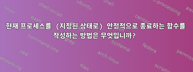 현재 프로세스를 (지정된 상태로) 안정적으로 종료하는 함수를 작성하는 방법은 무엇입니까?