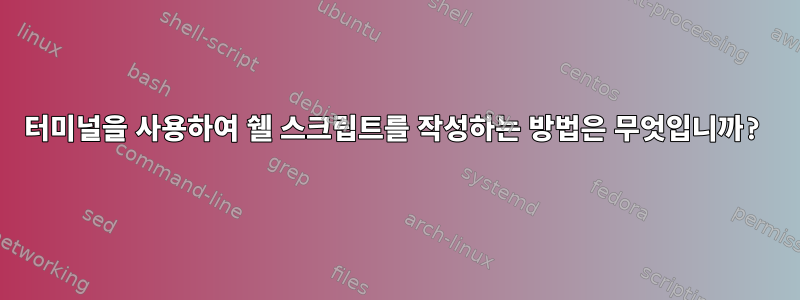 터미널을 사용하여 쉘 스크립트를 작성하는 방법은 무엇입니까?