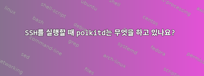 SSH를 실행할 때 polkitd는 무엇을 하고 있나요?