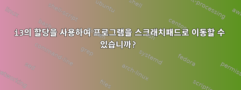 i3의 할당을 사용하여 프로그램을 스크래치패드로 이동할 수 있습니까?