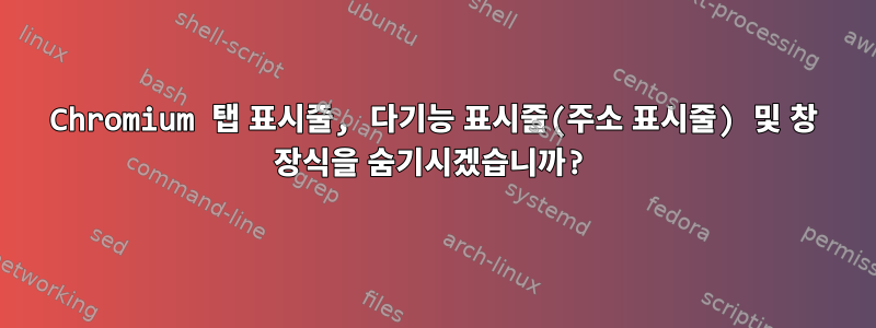 Chromium 탭 표시줄, 다기능 표시줄(주소 표시줄) 및 창 장식을 숨기시겠습니까?