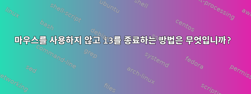 마우스를 사용하지 않고 i3를 종료하는 방법은 무엇입니까?