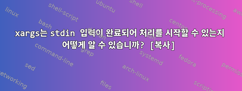 xargs는 stdin 입력이 완료되어 처리를 시작할 수 있는지 어떻게 알 수 있습니까? [복사]