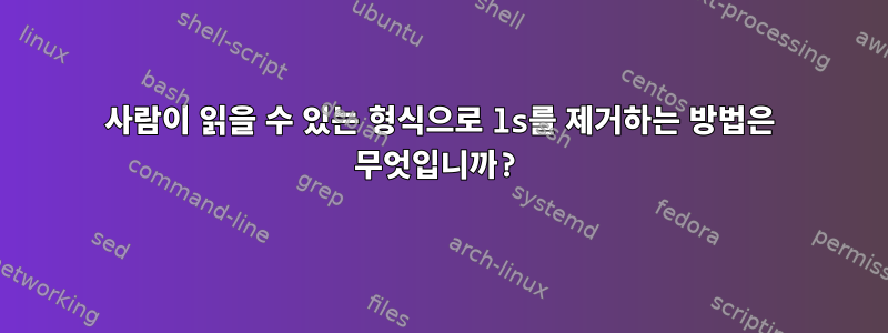 사람이 읽을 수 있는 형식으로 ls를 제거하는 방법은 무엇입니까?