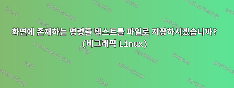 화면에 존재하는 명령줄 텍스트를 파일로 저장하시겠습니까? (비그래픽 Linux)