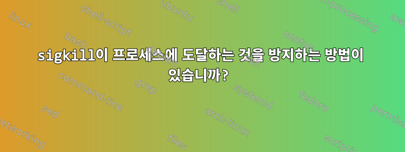 sigkill이 프로세스에 도달하는 것을 방지하는 방법이 있습니까?