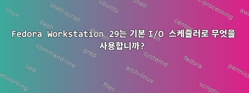 Fedora Workstation 29는 기본 I/O 스케줄러로 무엇을 사용합니까?