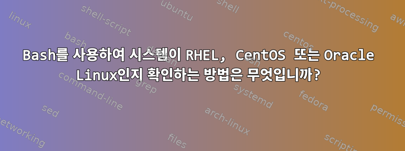 Bash를 사용하여 시스템이 RHEL, CentOS 또는 Oracle Linux인지 확인하는 방법은 무엇입니까?