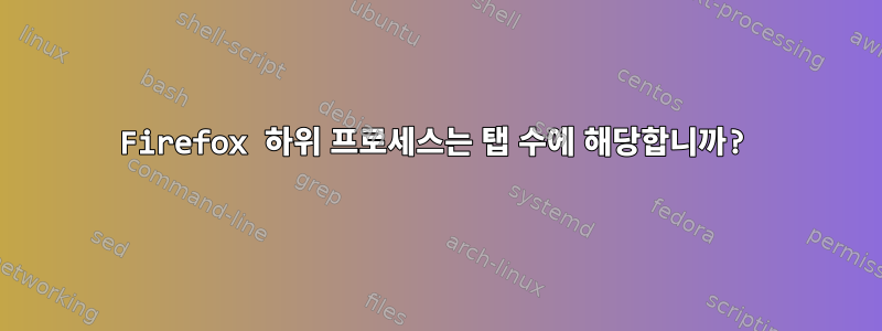 Firefox 하위 프로세스는 탭 수에 해당합니까?