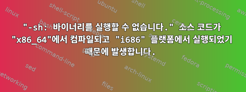 "-sh: 바이너리를 실행할 수 없습니다." 소스 코드가 "x86_64"에서 컴파일되고 "i686" 플랫폼에서 실행되었기 때문에 발생합니다.